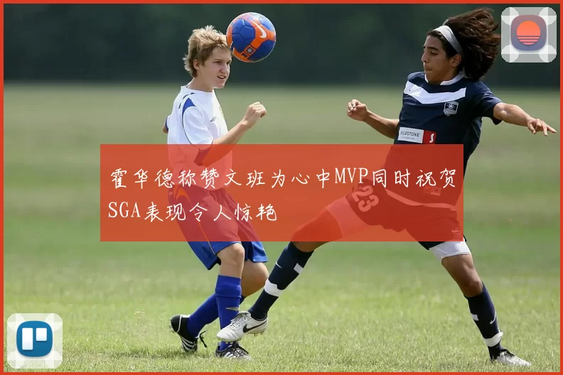 霍华德称赞文班为心中MVP同时祝贺SGA表现令人惊艳