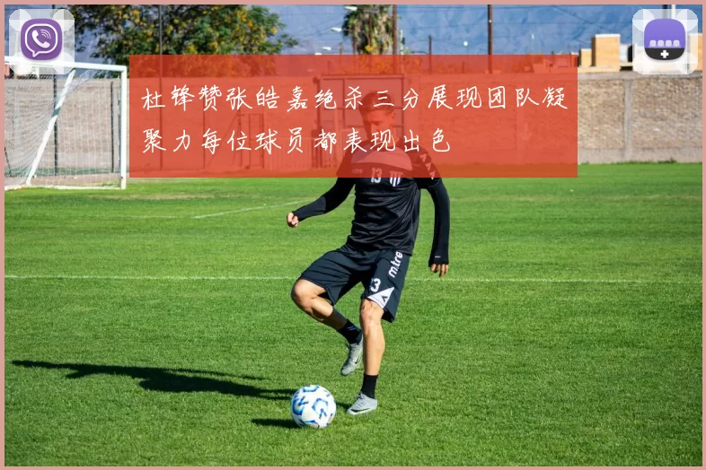 杜锋赞张皓嘉绝杀三分展现团队凝聚力每位球员都表现出色