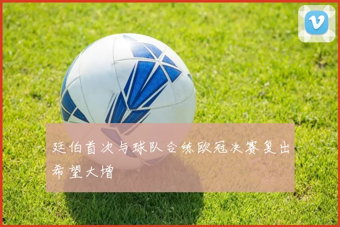 廷伯首次与球队合练欧冠决赛复出希望大增