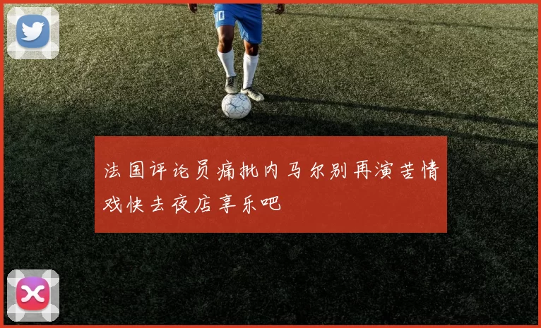 法国评论员痛批内马尔别再演苦情戏快去夜店享乐吧