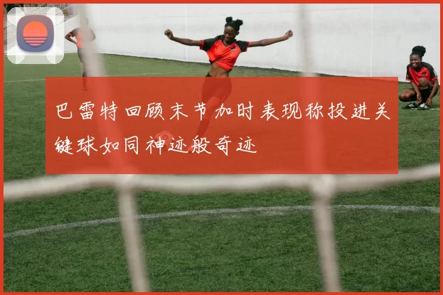 巴雷特回顾末节加时表现称投进关键球如同神迹般奇迹