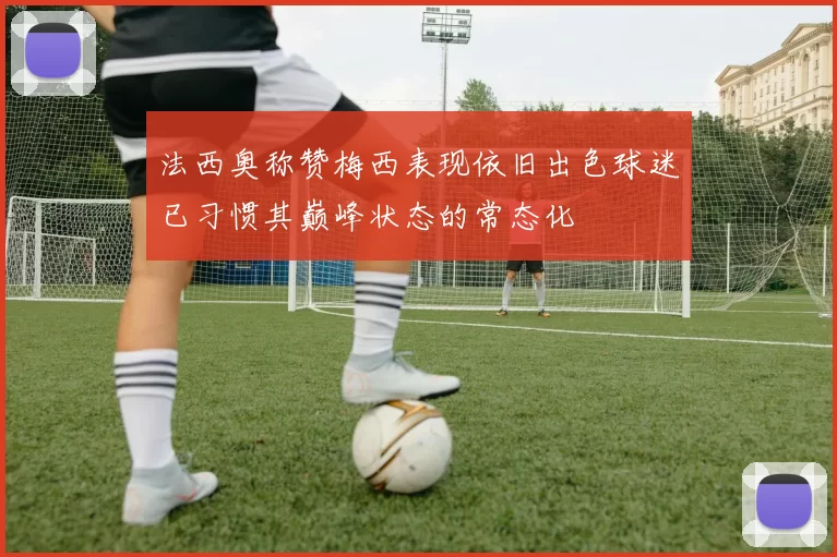 法西奥称赞梅西表现依旧出色球迷已习惯其巅峰状态的常态化