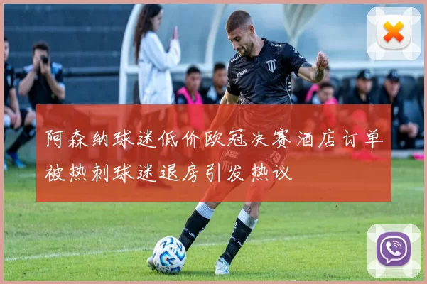 阿森纳球迷低价欧冠决赛酒店订单被热刺球迷退房引发热议