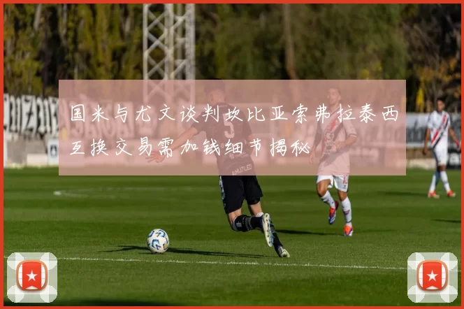 国米与尤文谈判坎比亚索弗拉泰西互换交易需加钱细节揭秘