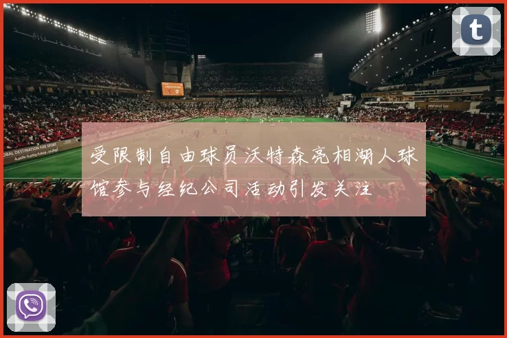 受限制自由球员沃特森亮相湖人球馆参与经纪公司活动引发关注