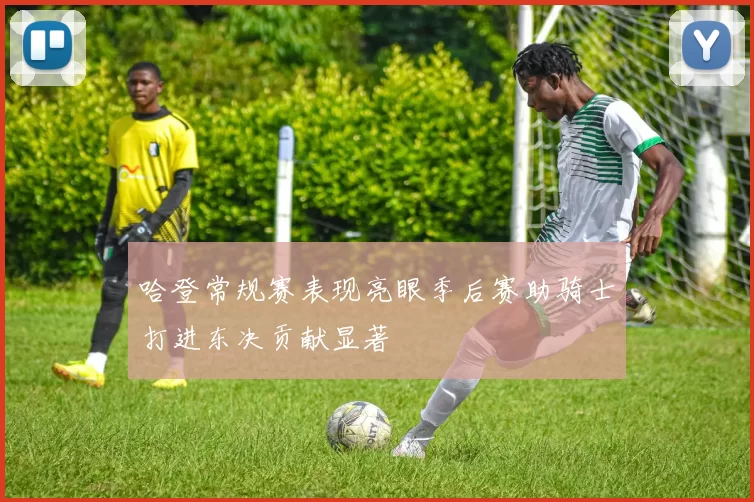 哈登常规赛表现亮眼季后赛助骑士打进东决贡献显著