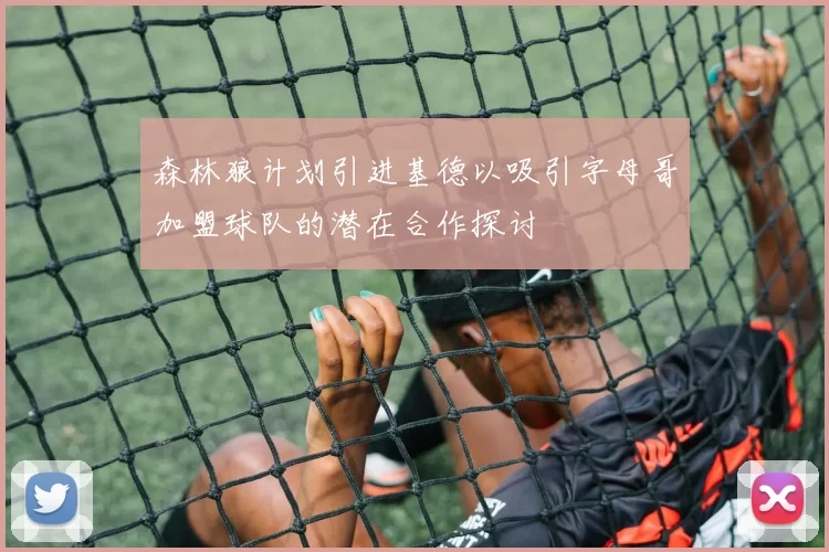 森林狼计划引进基德以吸引字母哥加盟球队的潜在合作探讨
