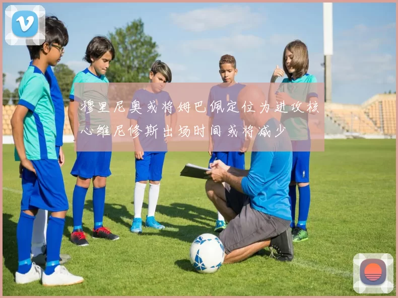 穆里尼奥或将姆巴佩定位为进攻核心维尼修斯出场时间或将减少