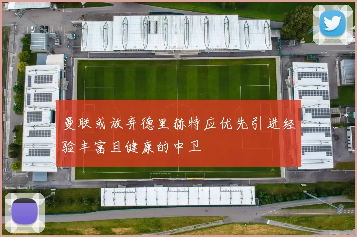 曼联或放弃德里赫特应优先引进经验丰富且健康的中卫