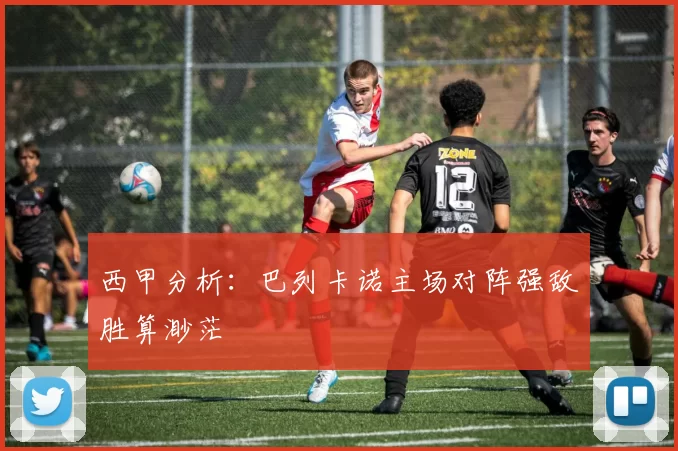 西甲分析：巴列卡诺主场对阵强敌胜算渺茫