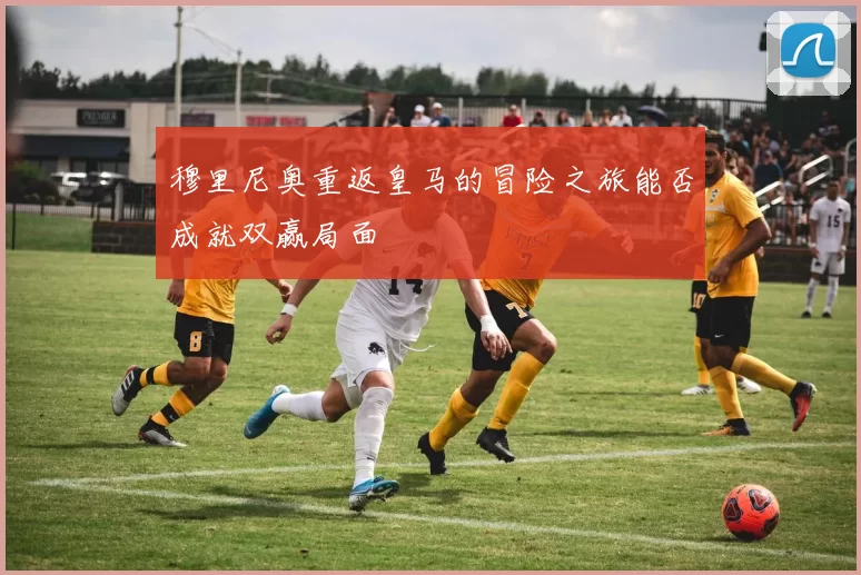 穆里尼奥重返皇马的冒险之旅能否成就双赢局面