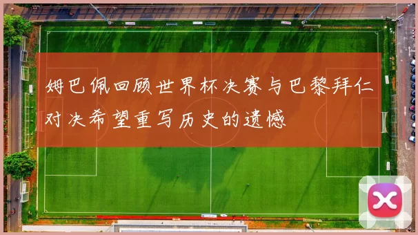 姆巴佩回顾世界杯决赛与巴黎拜仁对决希望重写历史的遗憾