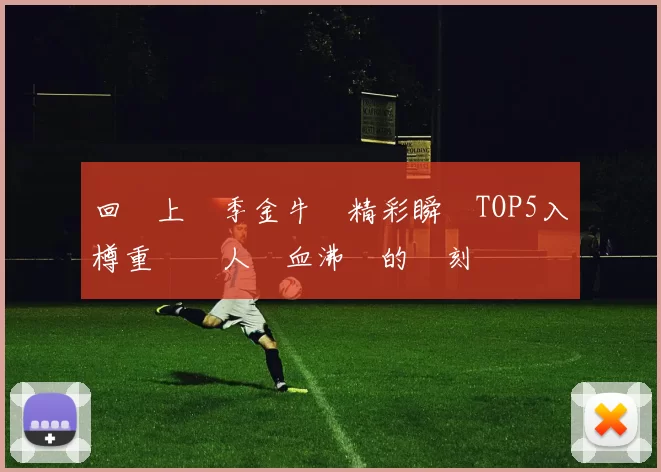 回顧上賽季金牛隊精彩瞬間TOP5入樽重溫讓人熱血沸騰的時刻