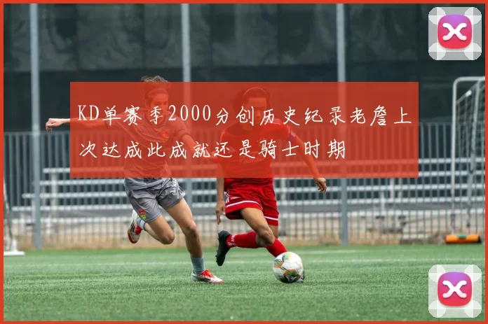 KD单赛季2000分创历史纪录老詹上次达成此成就还是骑士时期