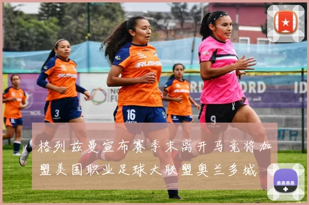 格列兹曼宣布赛季末离开马竞将加盟美国职业足球大联盟奥兰多城