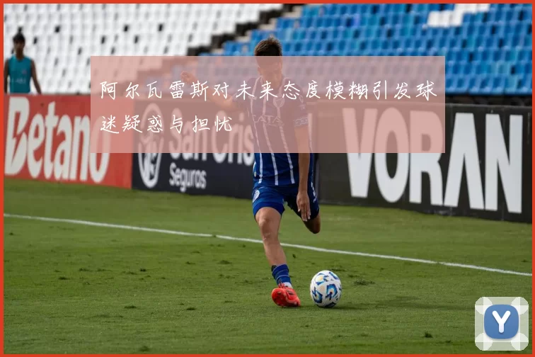 阿尔瓦雷斯对未来态度模糊引发球迷疑惑与担忧